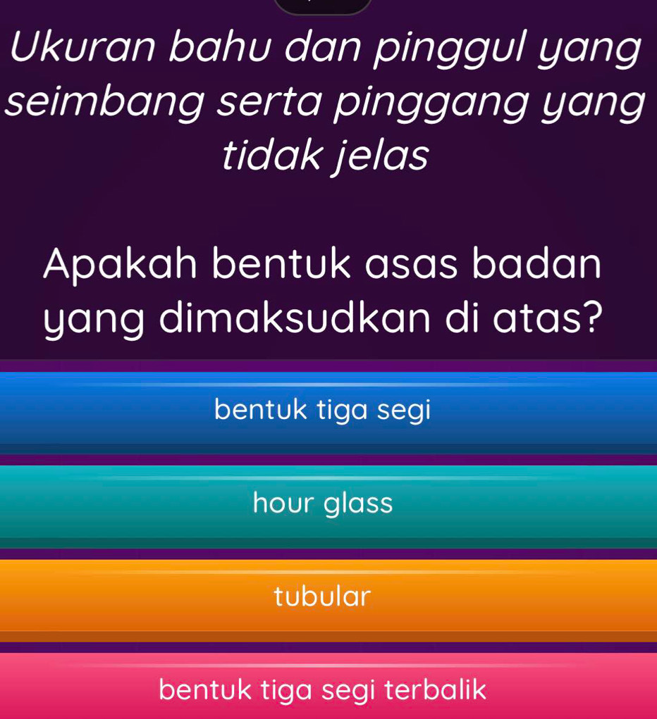 Ukuran bahu dan pinggul yang
seimbang serta pinggang yang
tidak jelas
Apakah bentuk asas badan
yang dimaksudkan di atas?
bentuk tiga segi
hour glass
tubular
bentuk tiga segi terbalik