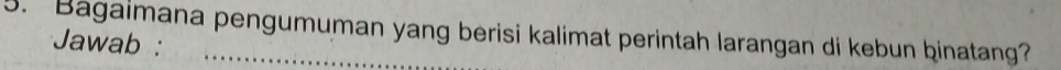 Bagaimana pengumuman yang berisi kalimat perintah larangan di kebun ḫinatang? 
Jawab :