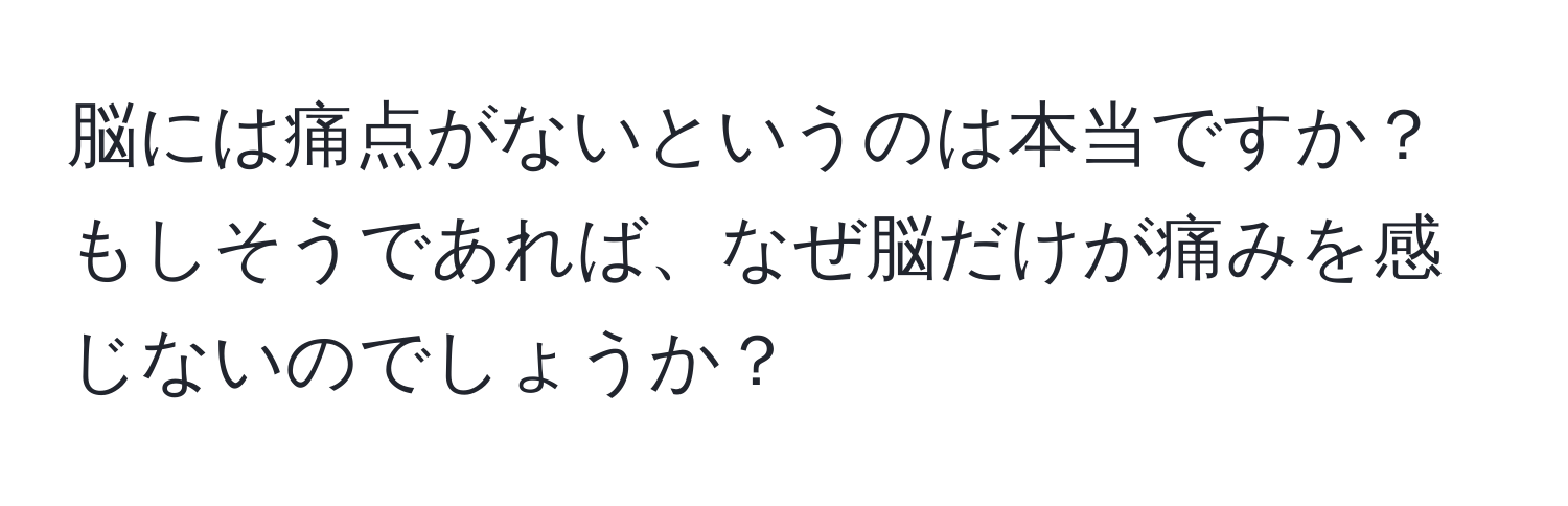 脳には痛点がないというのは本当ですか？もしそうであれば、なぜ脳だけが痛みを感じないのでしょうか？