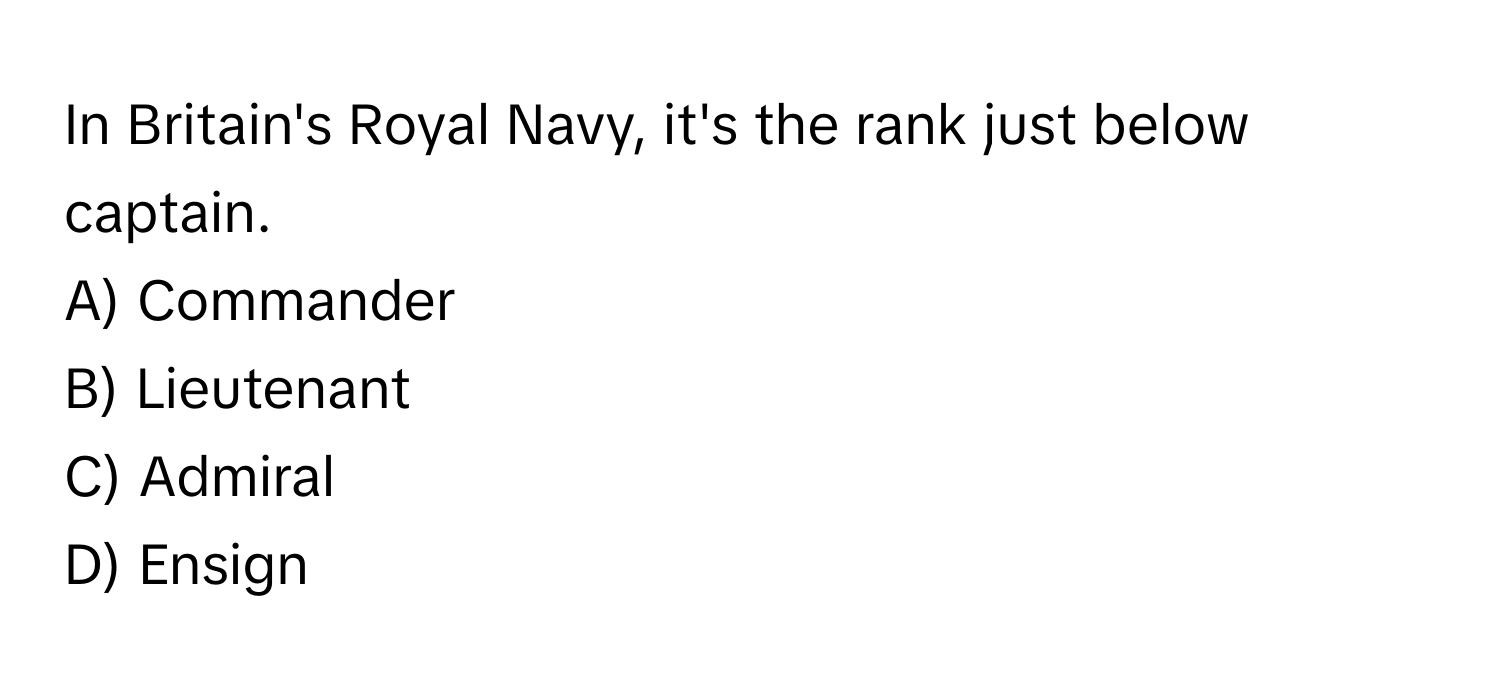 In Britain's Royal Navy, it's the rank just below captain.

A) Commander 
B) Lieutenant 
C) Admiral 
D) Ensign