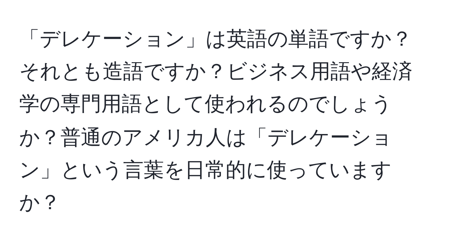 「デレケーション」は英語の単語ですか？それとも造語ですか？ビジネス用語や経済学の専門用語として使われるのでしょうか？普通のアメリカ人は「デレケーション」という言葉を日常的に使っていますか？