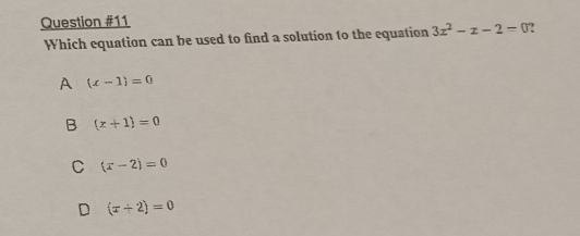 Which equation can be used to find a solution to the equation 3x^2-x-2=0 ?
A (x-1)=0
B (z+1)=0
C (x-2)=0
D (x+2)=0