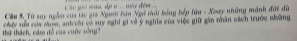 Che gió mùa, ấp ư... nưa đêm ... 
Câu S. Từ suy ngẫm của lúc gia Người bản Ngô thổi hồng bếp lửa - Xoay những mánh đời dù 
cháy vẫn còn thơm, anh/chi có suy nghĩ gi về ý nghĩa của việc giữ gin nhân cách trước những 
thứ thách, cám đỗ của cuộc sống?