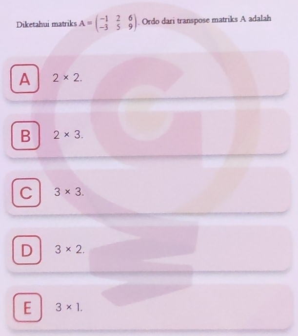 Diketahui matriks A=beginpmatrix -1&2&6 -3&5&9endpmatrix. Ordo dari transpose matriks A adalah
A 2* 2.
B 2* 3.
C 3* 3.
D 3* 2.
E 3* 1.