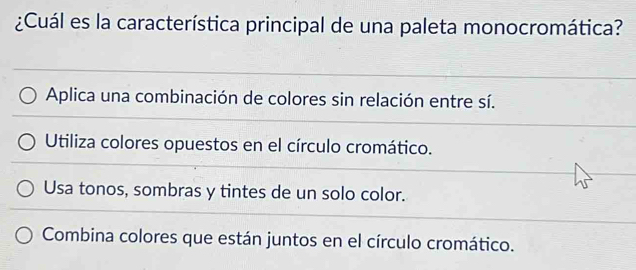 ¿Cuál es la característica principal de una paleta monocromática?
Aplica una combinación de colores sin relación entre sí.
Utiliza colores opuestos en el círculo cromático.
Usa tonos, sombras y tintes de un solo color.
Combina colores que están juntos en el círculo cromático.