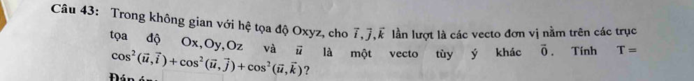 Trong không gian với hệ tọa độ Oxyz, cho 7, J, k lần lượt là các vecto đơn vị nằm trên các trục 
tọa độ Ox, Oy, Oz và ū
Đán cos^2(vector u,vector i)+cos^2(vector u, vector j)+cos^2(vector u,vector k) là một vecto tùy ý khác vector 0. 
Tính T=
?