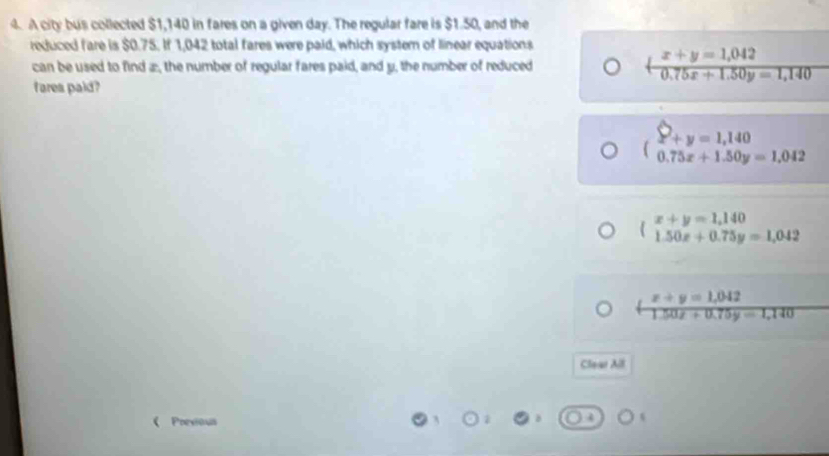 A city bus collected $1,140 in fares on a given day. The regular fare is $1.50, and the
reduced fare is $0.75. If 1,042 total fares were paid, which system of linear equations
can be used to find æ, the number of regular fares paid, and y, the number of reduced + (x+y=1,042)/0.75x+1.50y=1,140 
fares paid?
x+y=1,140
0.75x+1.50y=1.042
beginarrayr x+y=1,140 1.50x+0.75y=1,042end(array)°
 (x+y=1,042)/1.50x+0.75y=1,140 
Clear All
Previour