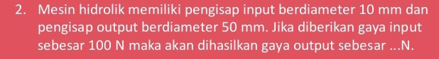 Mesin hidrolik memiliki pengisap input berdiameter 10 mm dan 
pengisap output berdiameter 50 mm. Jika diberikan gaya input 
sebesar 100 N maka akan dihasilkan gaya output sebesar ...N.