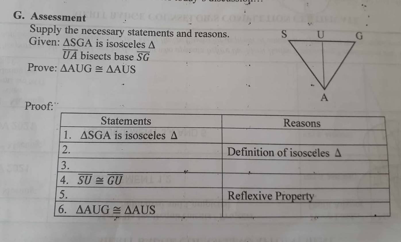 Assessment
Supply the necessary statements and reasons. 
Given: △ SGA is isosceles Δ
overline UA bisects base overline SG
Prove: △ AUG≌ △ AUS
Proof: