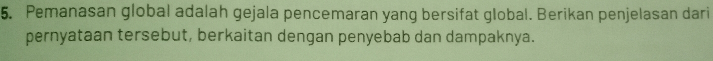 Pemanasan global adalah gejala pencemaran yang bersifat global. Berikan penjelasan dari 
pernyataan tersebut, berkaitan dengan penyebab dan dampaknya.