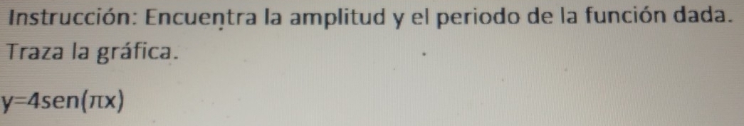 Instrucción: Encuentra la amplitud y el periodo de la función dada. 
Traza la gráfica.
y=4sen (π x)