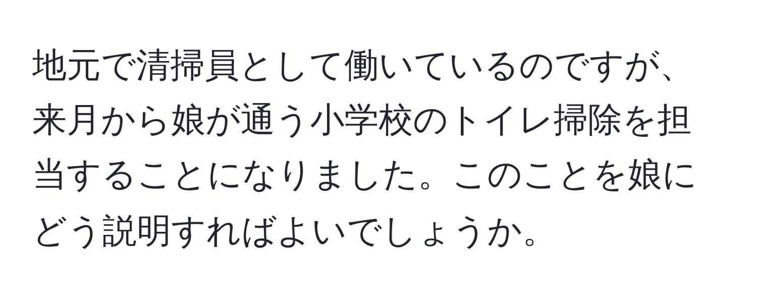 地元で清掃員として働いているのですが、来月から娘が通う小学校のトイレ掃除を担当することになりました。このことを娘にどう説明すればよいでしょうか。