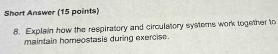 Short Answer (15 points) 
8. Explain how the respiratory and circulatory systems work together to 
maintain homeostasis during exercise.