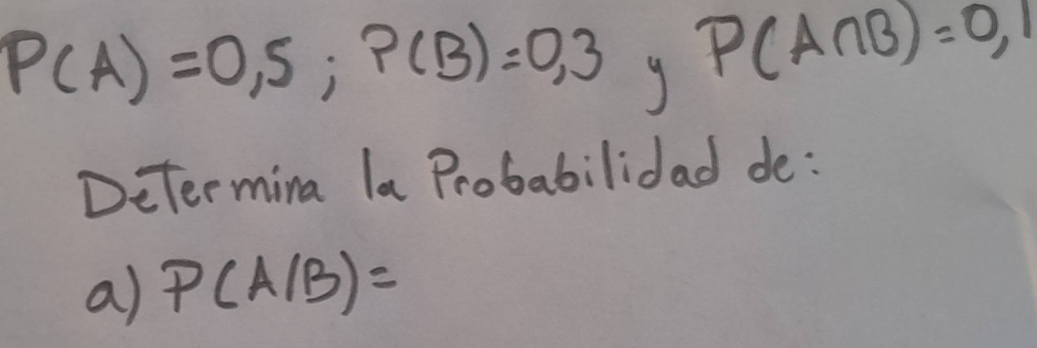 P(A)=0,5; P(B)=0,3
P(A∩ B)=0,1
Determina la Probabilidad de: 
a) P(A/B)=