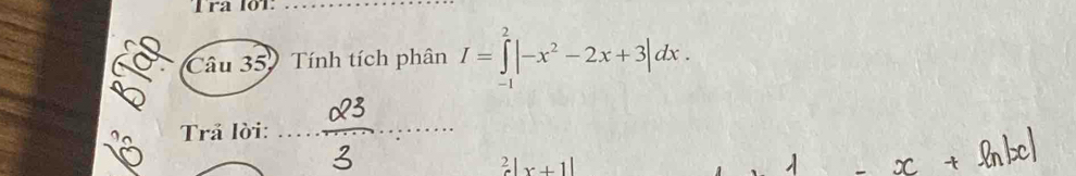 Tra loT_ 
Câu 35. Tính tích phân I=∈tlimits _(-1)^2|-x^2-2x+3|dx. 
Trả lời:_^2-|x+1|