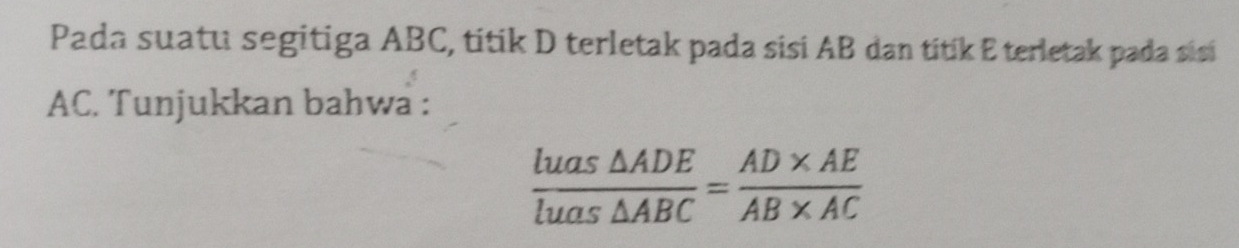 Pada suatu segitiga ABC, titik D terletak pada sisi AB dan titík E terletak pada sisi
AC. Tunjukkan bahwa :
 luas△ ADE/luas△ ABC = (AD* AE)/AB* AC 