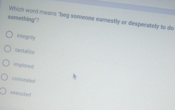 Which word means "beg someone earnestly or desperately to do
something"?
integrity
tantalize
implored
concealed
executed