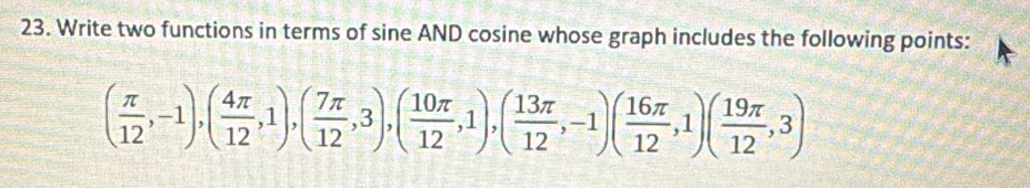 Write two functions in terms of sine AND cosine whose graph includes the following points:
( π /12 ,-1),( 4π /12 ,1),( 7π /12 ,3), ( 10π /12 ,1), ( 13π /12 ,-1)( 16π /12 ,1)( 19π /12 ,3)