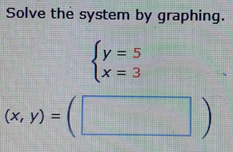 Solve the system by graphing.
beginarrayl y=5 x=3endarray.
(x,y)=(□ )