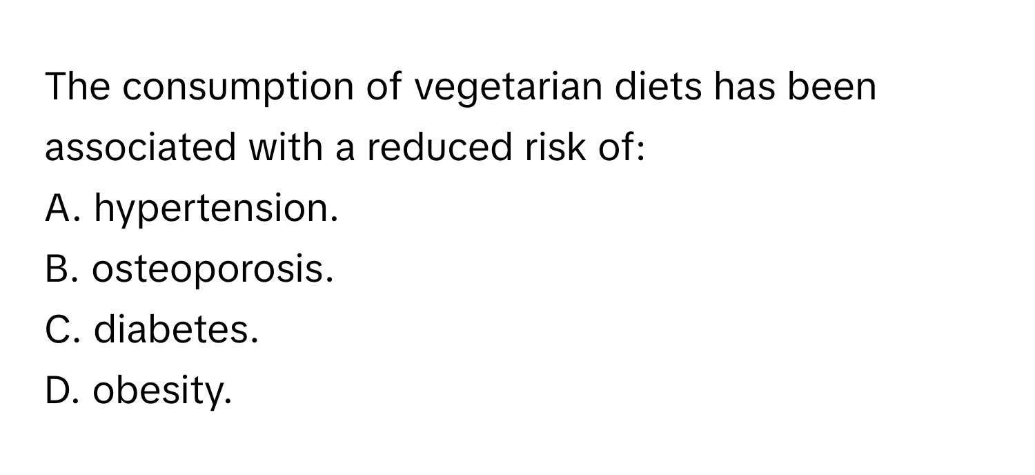 The consumption of vegetarian diets has been associated with a reduced risk of:

A. hypertension. 
B. osteoporosis. 
C. diabetes. 
D. obesity.