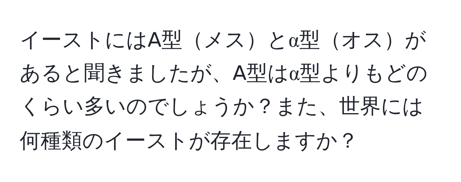 イーストにはA型メスとα型オスがあると聞きましたが、A型はα型よりもどのくらい多いのでしょうか？また、世界には何種類のイーストが存在しますか？