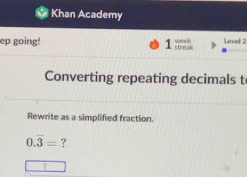 Khan Academy 
week 
ep going! 1 streak Level 2 
Converting repeating decimals t 
Rewrite as a simplified fraction.
0.overline 3= ?