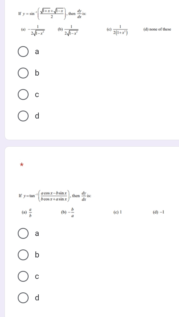 If y=sin^(-1)( (sqrt(1+x)+sqrt(1-x))/2 ). then  dy/dx  is:
(a) - 1/2sqrt(1-x^2)  (b)  1/2sqrt(1-x^2)  (c)  1/2(1+x^2)  (d) none of these
a
b
C
d
*
If y=tan^(-1)( (acos x-bsin x)/bcos x+asin x ) , then  dy/dx  is:
(a)  a/b  (b) - b/a  (c) 1 (d) -1
a
b
C
d