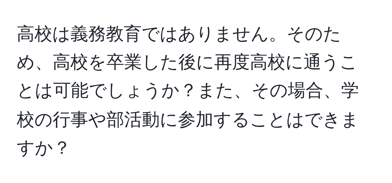 高校は義務教育ではありません。そのため、高校を卒業した後に再度高校に通うことは可能でしょうか？また、その場合、学校の行事や部活動に参加することはできますか？