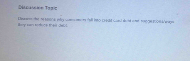 Discussion Topic 
Discuss the reasons why consumers fall into credit card debt and suggestions/ways 
they can reduce their debt.