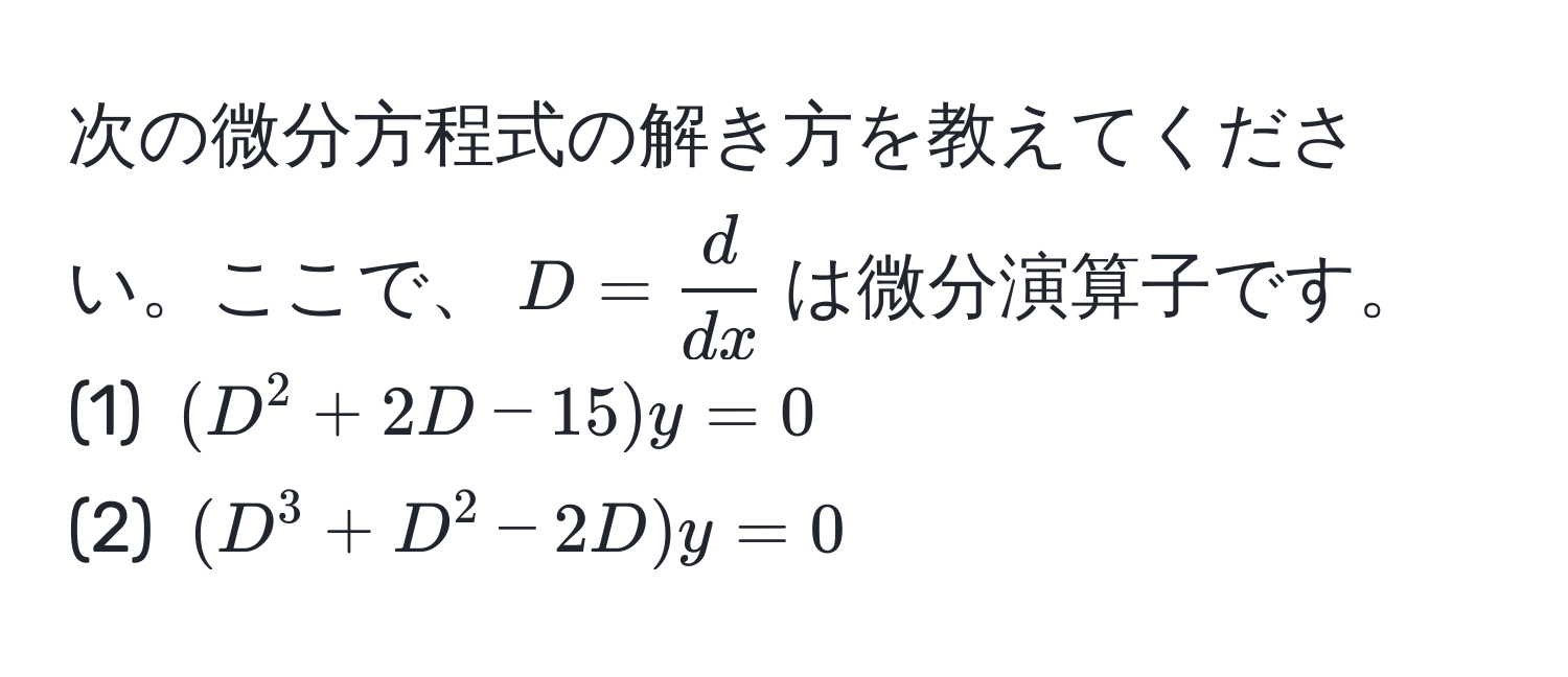 次の微分方程式の解き方を教えてください。ここで、$D =  d/dx $は微分演算子です。  
(1) $(D^2 + 2D - 15)y = 0$  
(2) $(D^3 + D^2 - 2D)y = 0$