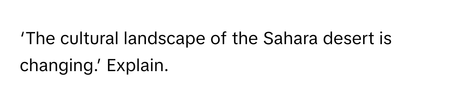 ‘The cultural landscape of the Sahara desert is changing.’ Explain.