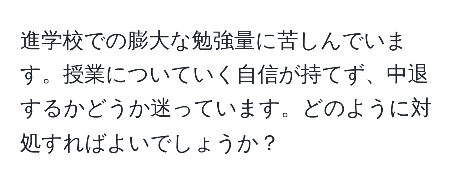 進学校での膨大な勉強量に苦しんでいます。授業についていく自信が持てず、中退するかどうか迷っています。どのように対処すればよいでしょうか？