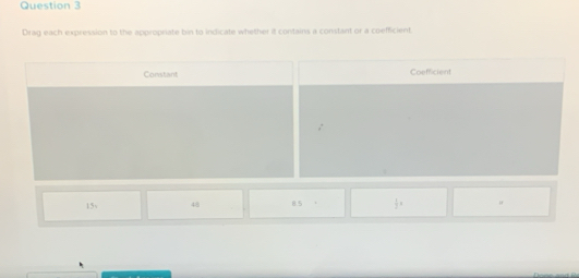 Drag each expression to the appropriate bin to indicate whether it contains a constant or a coefficient.
Constant Coefficient
15√ 48 8.5