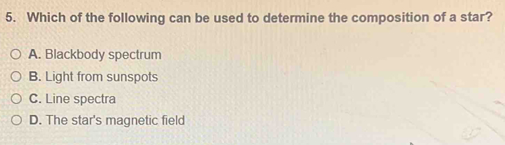 Which of the following can be used to determine the composition of a star?
A. Blackbody spectrum
B. Light from sunspots
C. Line spectra
D. The star's magnetic field