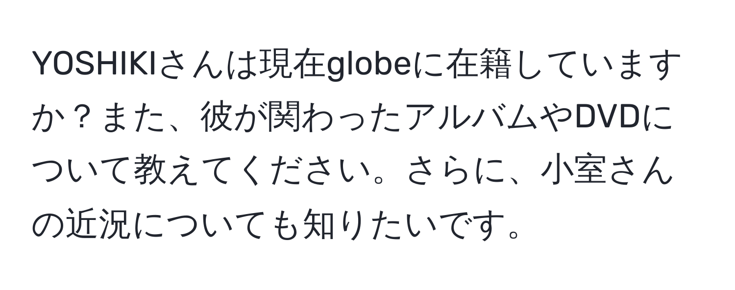 YOSHIKIさんは現在globeに在籍していますか？また、彼が関わったアルバムやDVDについて教えてください。さらに、小室さんの近況についても知りたいです。