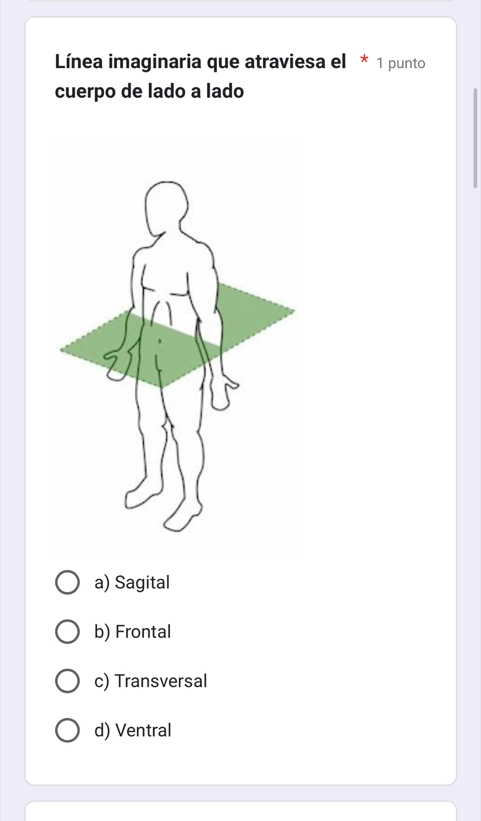 Línea imaginaria que atraviesa el * 1 punto
cuerpo de lado a lado
a) Sagital
b) Frontal
c) Transversal
d) Ventral