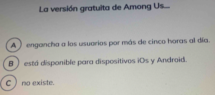 La versión gratuita de Among Us...
A ) engancha a los usuarios por más de cinco horas al día.
B  está disponible para dispositivos iOs y Android.
C  no existe.