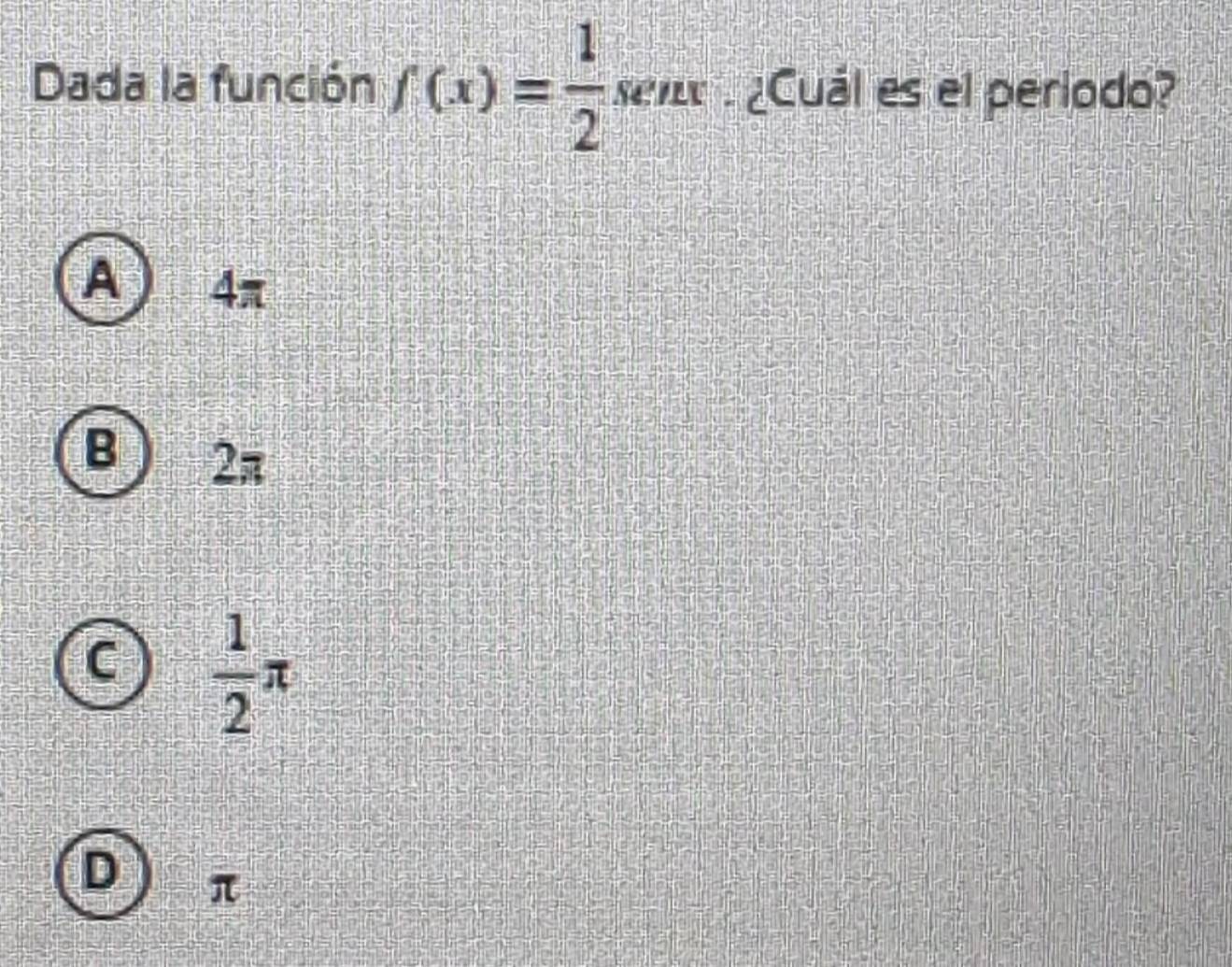 Dada la función f(x)= 1/2 senx. ¿Cuál es el período?
A 4π
B 2π
C  1/2 π
D π