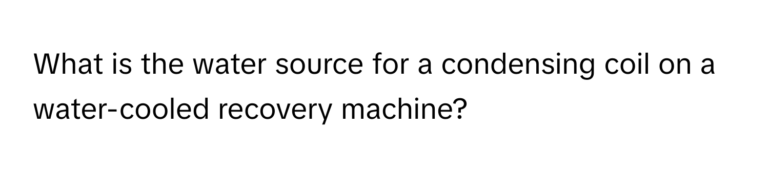 What is the water source for a condensing coil on a water-cooled recovery machine?