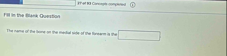 of 93 Concepts completed 
Fill In the Blank Question 
The name of the bone on the medial side of the forearm is the □.