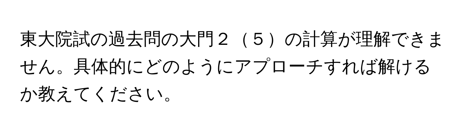 東大院試の過去問の大門２５の計算が理解できません。具体的にどのようにアプローチすれば解けるか教えてください。