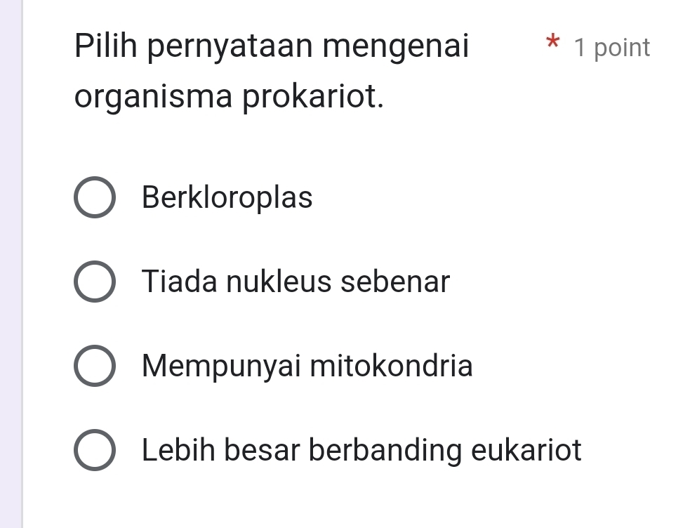 Pilih pernyataan mengenai * 1 point
organisma prokariot.
Berkloroplas
Tiada nukleus sebenar
Mempunyai mitokondria
Lebih besar berbanding eukariot