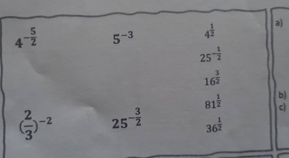 4^(-frac 5)2
5^(-3)
4^(frac 1)2
a)
25^(-frac 1)2
16^(frac 3)2
81^(frac 1)2
b) 
c)
( 2/3 )^-2
25^(-frac 3)2
36^(frac 1)2