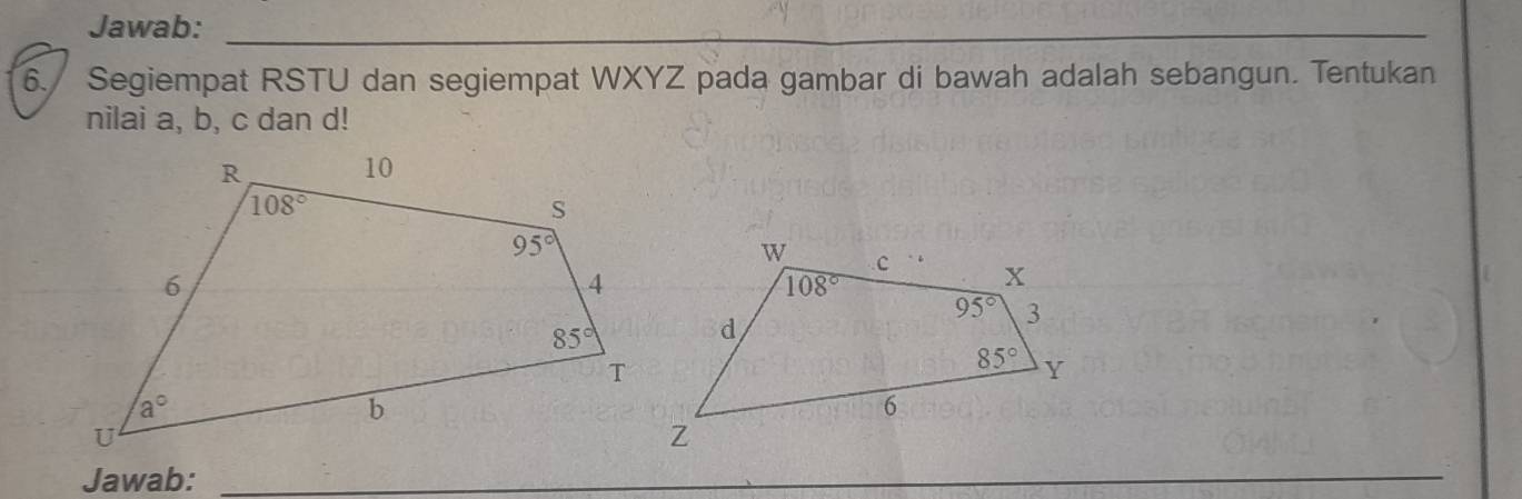 Jawab:_
_
6. Segiempat RSTU dan segiempat WXYZ pada gambar di bawah adalah sebangun. Tentukan
nilai a, b, c dan d!
Jawab:_
_