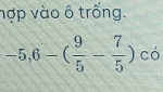 hợp vào ô trống.
-5,6-( 9/5 - 7/5 )co