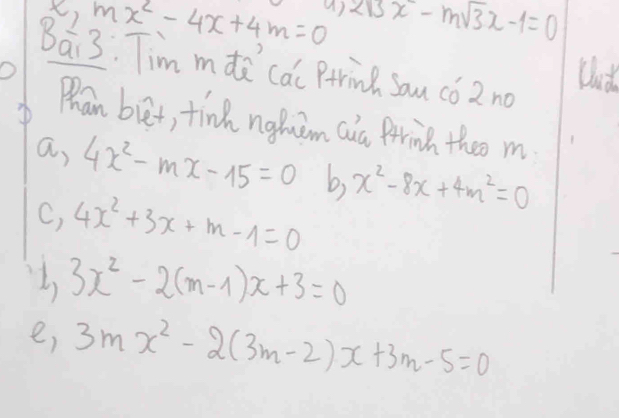 ,mx^2-4x+4m=0 215x-msqrt(3)x-1=0
()
Bai3: Tim mdi ca PrrinB Sau cǒ2 no
O
Dut
D Phan buet, tind ngim Qua Prrinh theo m
a, 4x^2-mx-15=0 b, x^2-8x+4m^2=0
C, 4x^2+3x+m-1=0
3x^2-2(m-1)x+3=0
e, 3mx^2-2(3m-2)x+3m-5=0