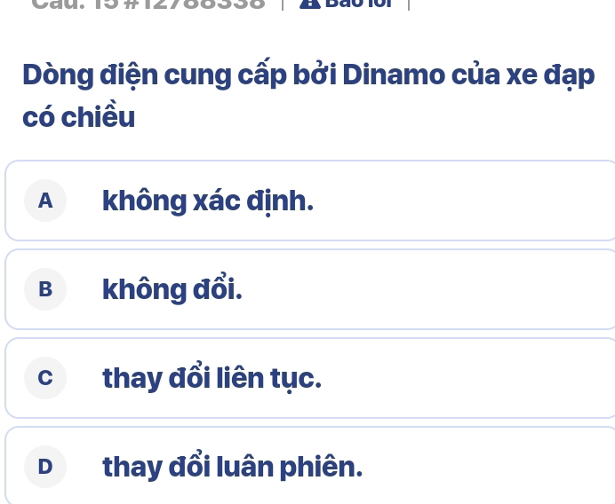 Dòng điện cung cấp bởi Dinamo của xe đạp
có chiều
A không xác định.
B không đổi.
c thay đổi liên tục.
D thay đổi luân phiên.