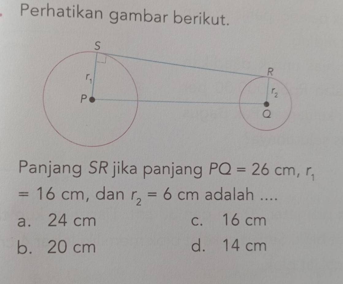 Perhatikan gambar berikut.
Panjang SR jika panjang PQ=26cm,r_1
=16cm , dan r_2=6cm adalah ....
a. 24 cm c. 16 cm
b. 20 cm d. 14 cm