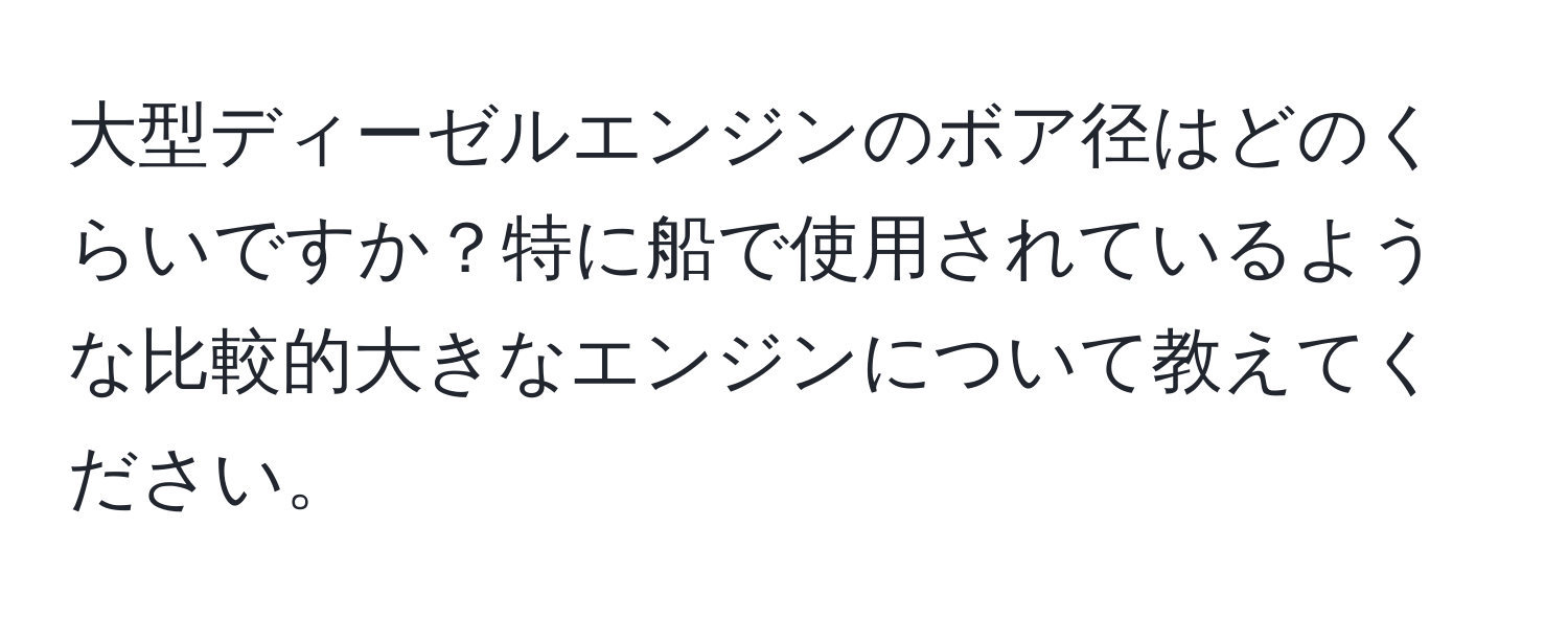 大型ディーゼルエンジンのボア径はどのくらいですか？特に船で使用されているような比較的大きなエンジンについて教えてください。