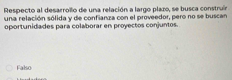 Respecto al desarrollo de una relación a largo plazo, se busca construir
una relación sólida y de confianza con el proveedor, pero no se buscan
oportunidades para colaborar en proyectos conjuntos.
Falso